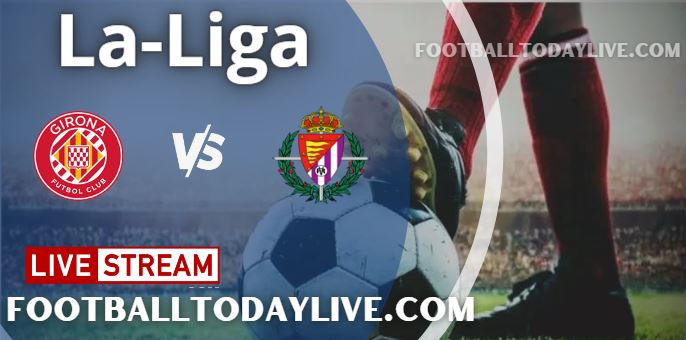 girona-vs-real-valladolid-live-stream-2022-la-liga-score-highlights